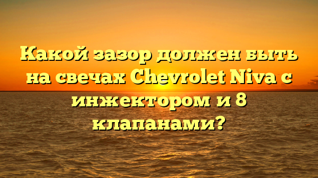 Какой зазор должен быть на свечах Chevrolet Niva с инжектором и 8 клапанами?