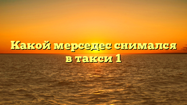 Какой мерседес снимался в такси 1