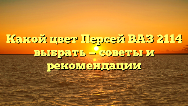 Какой цвет Персей ВАЗ 2114 выбрать — советы и рекомендации