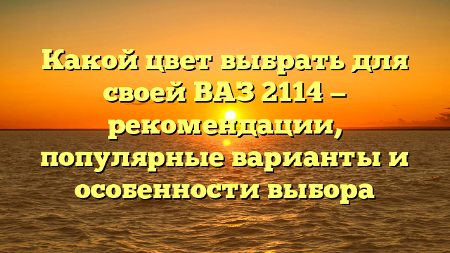 Какой цвет выбрать для своей ВАЗ 2114 — рекомендации, популярные варианты и особенности выбора