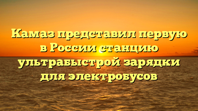 Камаз представил первую в России станцию ультрабыстрой зарядки для электробусов