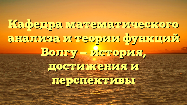 Кафедра математического анализа и теории функций Волгу — история, достижения и перспективы