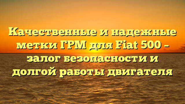 Качественные и надежные метки ГРМ для Fiat 500 – залог безопасности и долгой работы двигателя