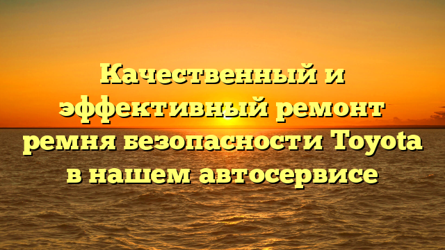 Качественный и эффективный ремонт ремня безопасности Toyota в нашем автосервисе