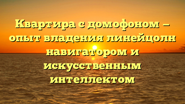 Квартира с домофоном — опыт владения линейцолн навигатором и искусственным интеллектом