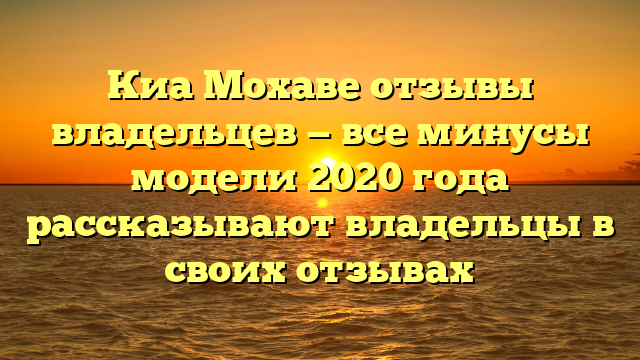 Киа Мохаве отзывы владельцев — все минусы модели 2020 года рассказывают владельцы в своих отзывах