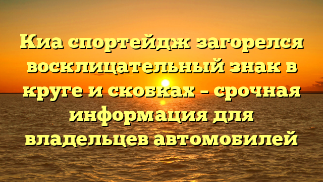 Киа спортейдж загорелся восклицательный знак в круге и скобках – срочная информация для владельцев автомобилей