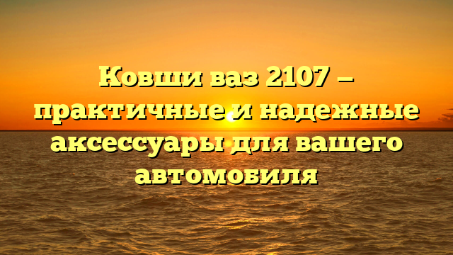 Ковши ваз 2107 — практичные и надежные аксессуары для вашего автомобиля