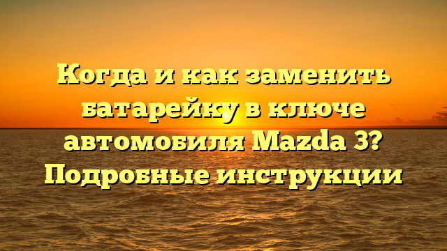 Когда и как заменить батарейку в ключе автомобиля Mazda 3? Подробные инструкции