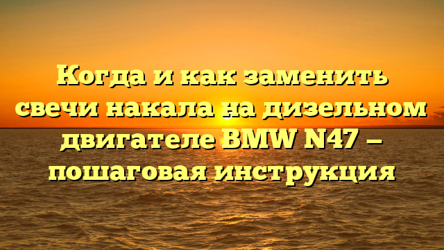 Когда и как заменить свечи накала на дизельном двигателе BMW N47 — пошаговая инструкция