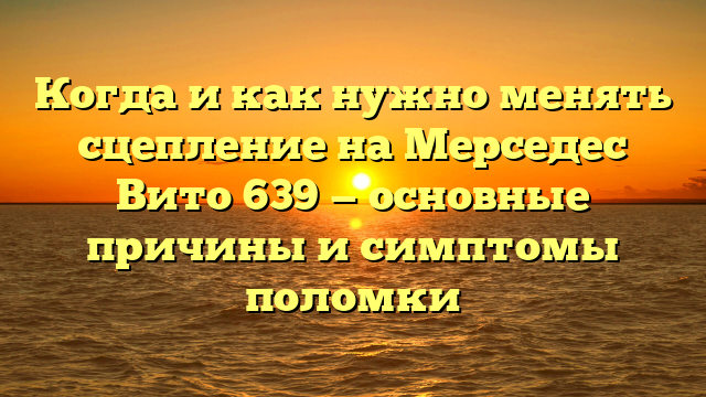 Когда и как нужно менять сцепление на Мерседес Вито 639 — основные причины и симптомы поломки