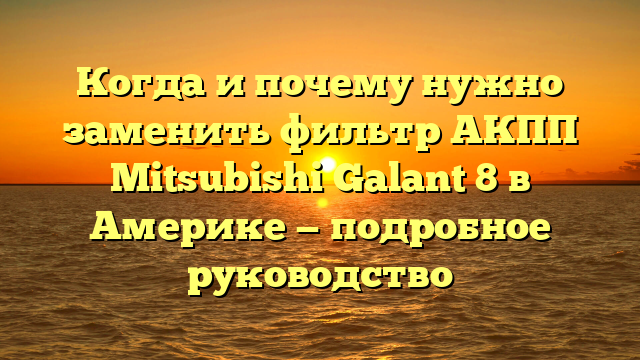 Когда и почему нужно заменить фильтр АКПП Mitsubishi Galant 8 в Америке — подробное руководство