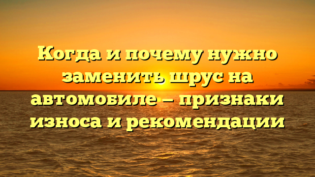 Когда и почему нужно заменить шрус на автомобиле — признаки износа и рекомендации