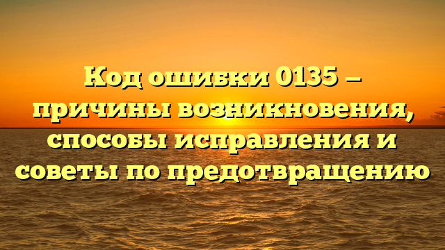 Код ошибки 0135 — причины возникновения, способы исправления и советы по предотвращению