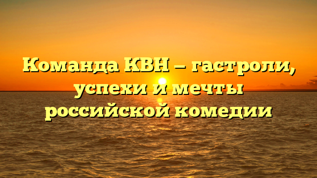 Команда КВН — гастроли, успехи и мечты российской комедии