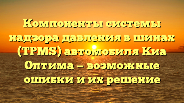 Компоненты системы надзора давления в шинах (TPMS) автомобиля Киа Оптима — возможные ошибки и их решение