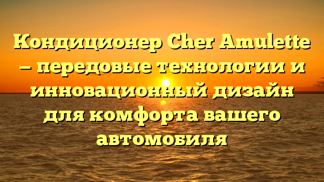 Кондиционер Cher Amulette — передовые технологии и инновационный дизайн для комфорта вашего автомобиля