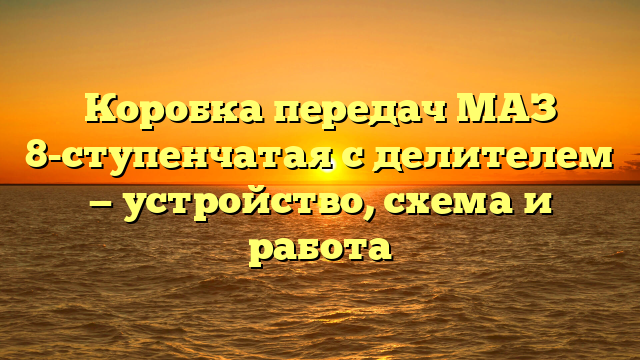 Коробка передач МАЗ 8-ступенчатая с делителем — устройство, схема и работа