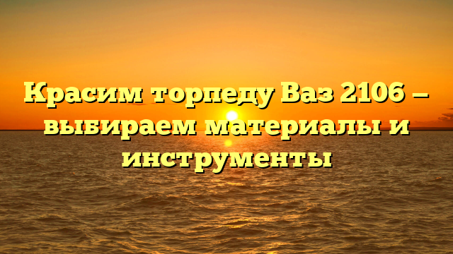 Красим торпеду Ваз 2106 — выбираем материалы и инструменты