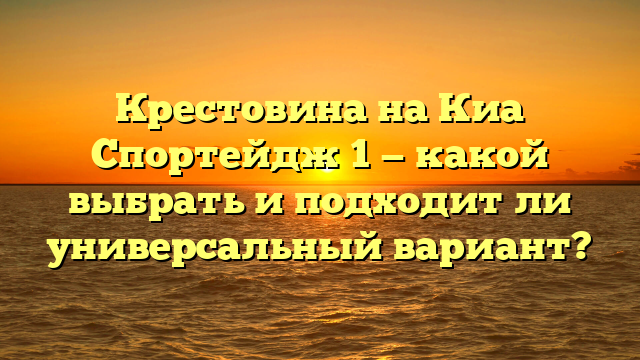 Крестовина на Киа Спортейдж 1 — какой выбрать и подходит ли универсальный вариант?