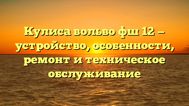 Кулиса вольво фш 12 — устройство, особенности, ремонт и техническое обслуживание