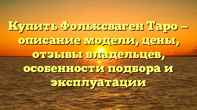 Купить Фольксваген Таро — описание модели, цены, отзывы владельцев, особенности подбора и эксплуатации