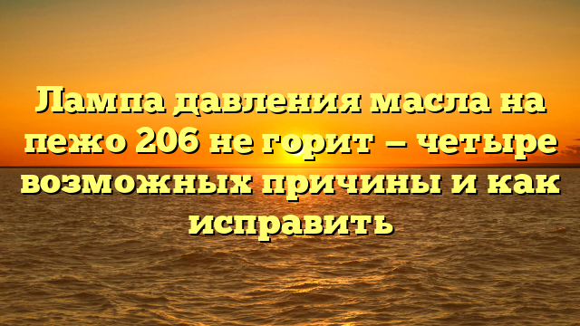 Лампа давления масла на пежо 206 не горит — четыре возможных причины и как исправить