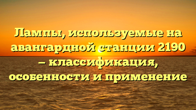 Лампы, используемые на авангардной станции 2190 — классификация, особенности и применение