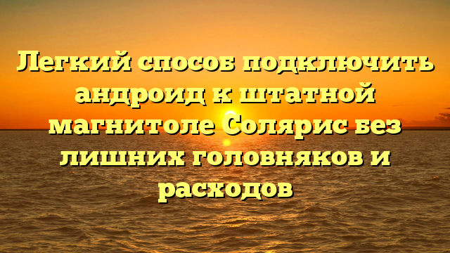 Легкий способ подключить андроид к штатной магнитоле Солярис без лишних головняков и расходов