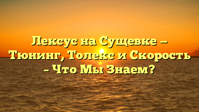 Лексус на Сущевке — Тюнинг, Толекс и Скорость – Что Мы Знаем?