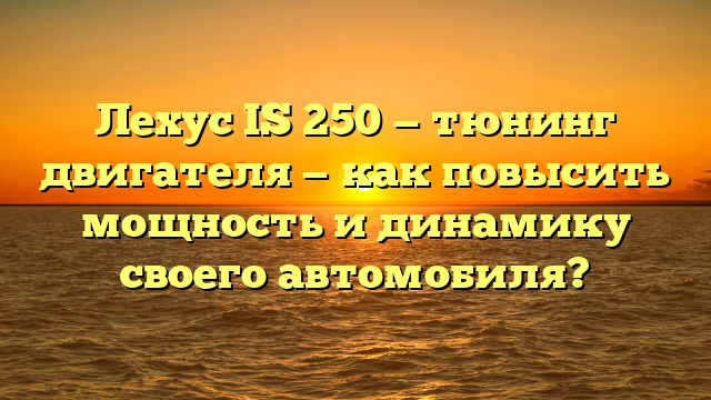 Лехус IS 250 — тюнинг двигателя — как повысить мощность и динамику своего автомобиля?