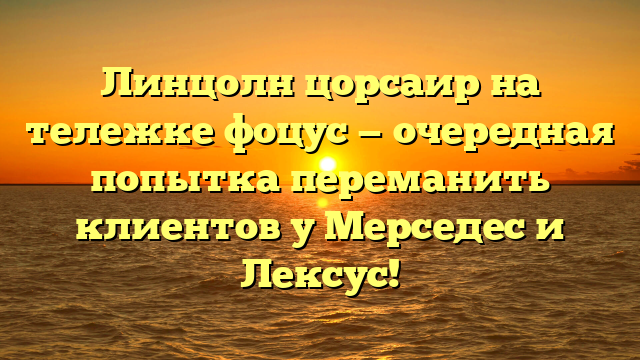 Линцолн цорсаир на тележке фоцус — очередная попытка переманить клиентов у Мерседес и Лексус!