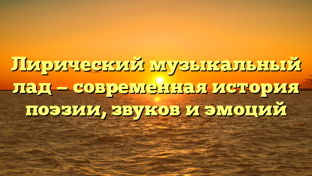 Лирический музыкальный лад — современная история поэзии, звуков и эмоций