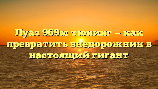 Луаз 969м тюнинг — как превратить внедорожник в настоящий гигант