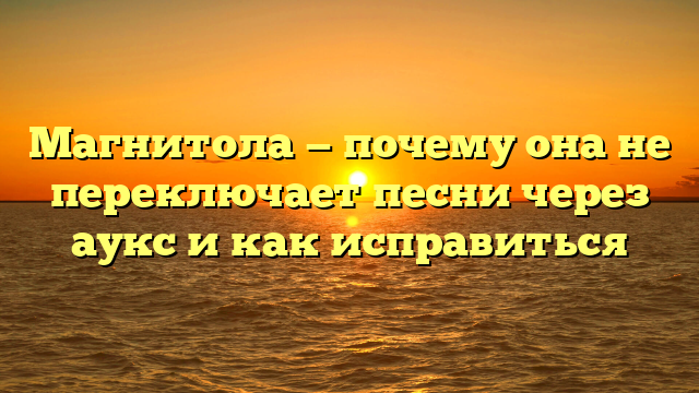 Магнитола — почему она не переключает песни через аукс и как исправиться