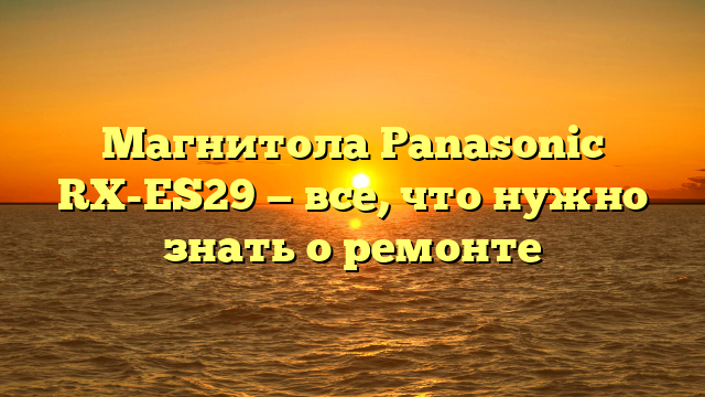 Магнитола Panasonic RX-ES29 — все, что нужно знать о ремонте