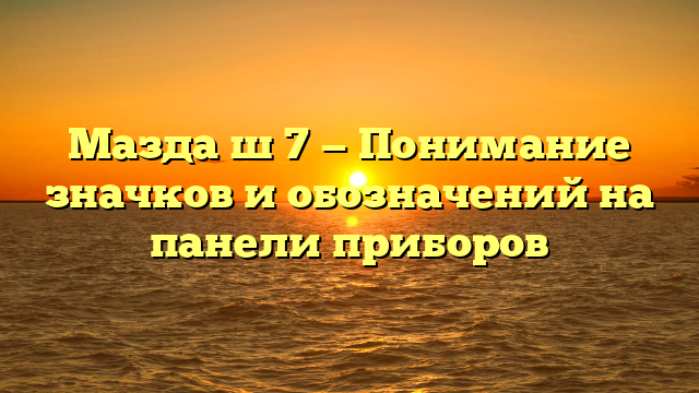 Мазда ш 7 — Понимание значков и обозначений на панели приборов