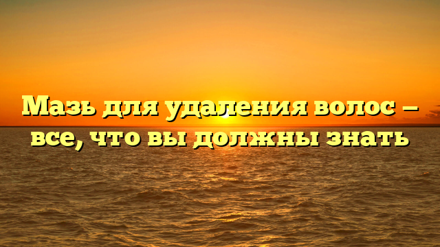 Мазь для удаления волос — все, что вы должны знать