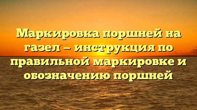 Маркировка поршней на газел — инструкция по правильной маркировке и обозначению поршней