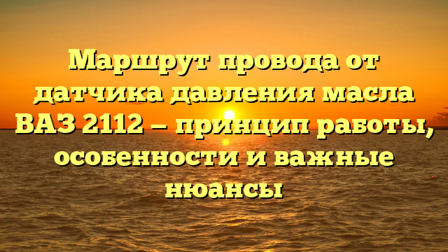 Маршрут провода от датчика давления масла ВАЗ 2112 — принцип работы, особенности и важные нюансы