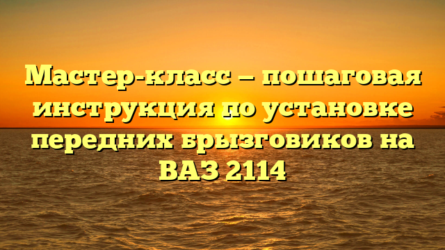 Мастер-класс — пошаговая инструкция по установке передних брызговиков на ВАЗ 2114