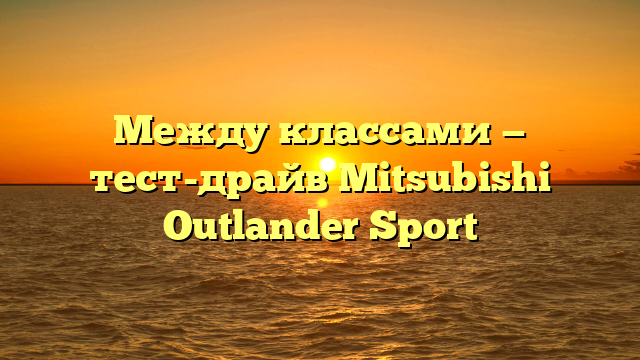 Между классами — тест-драйв Mitsubishi Outlander Sport