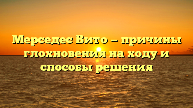 Мерседес Вито — причины глохновения на ходу и способы решения