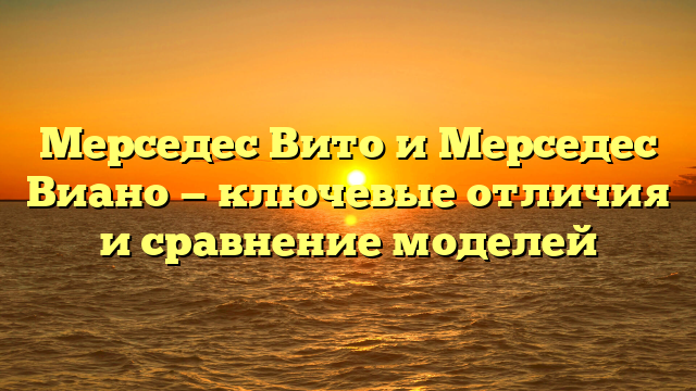 Мерседес Вито и Мерседес Виано — ключевые отличия и сравнение моделей