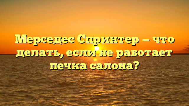 Мерседес Спринтер — что делать, если не работает печка салона?