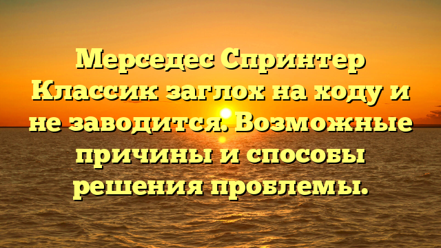 Мерседес Спринтер Классик заглох на ходу и не заводится. Возможные причины и способы решения проблемы.