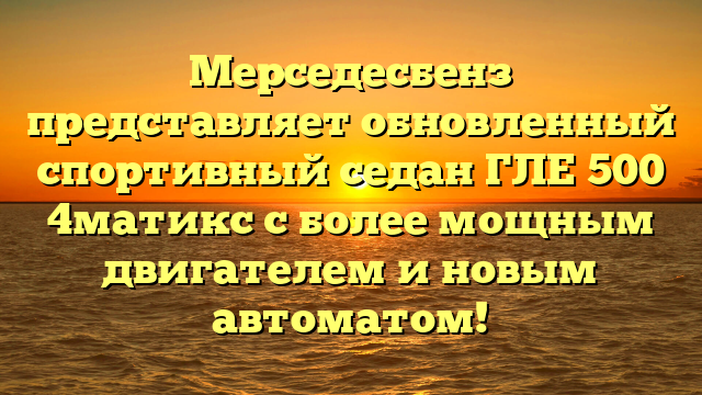 Мерседесбенз представляет обновленный спортивный седан ГЛЕ 500 4матикс с более мощным двигателем и новым автоматом!