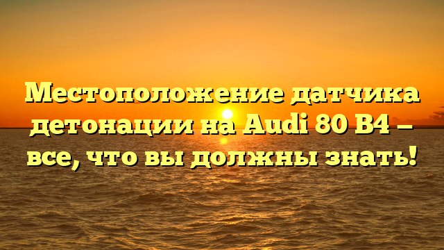 Местоположение датчика детонации на Audi 80 B4 — все, что вы должны знать!