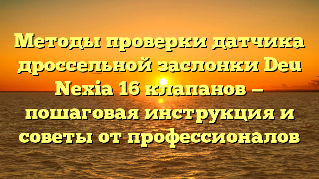 Методы проверки датчика дроссельной заслонки Deu Nexia 16 клапанов — пошаговая инструкция и советы от профессионалов