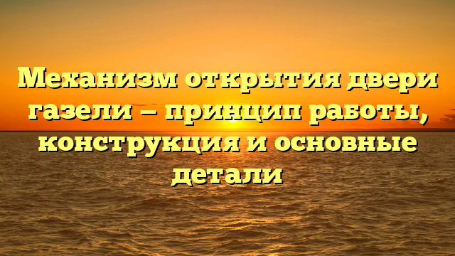 Механизм открытия двери газели — принцип работы, конструкция и основные детали